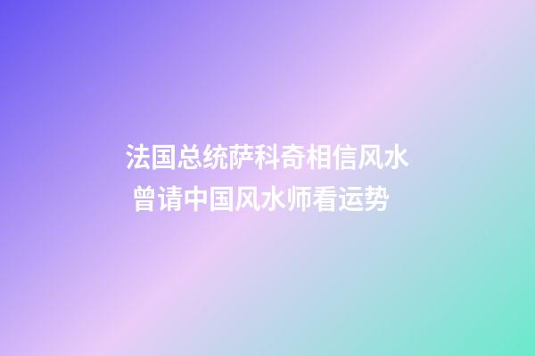 法国总统萨科奇相信风水 曾请中国风水师看运势